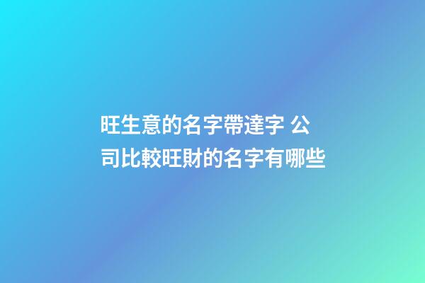 旺生意的名字帶達字 公司比較旺財的名字有哪些-第1張-公司起名-玄機派